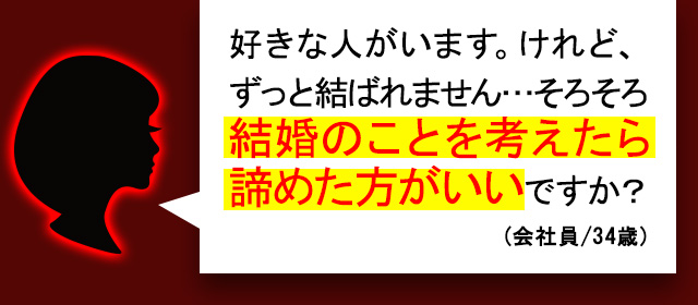 好きな人がいます。けれど、ずっと結ばれません…そろそろ結婚のことを考えたら諦めた方がいいですか?(会社員/34歳)